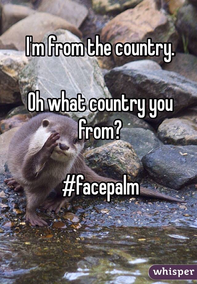 I'm from the country.

Oh what country you from?

#facepalm