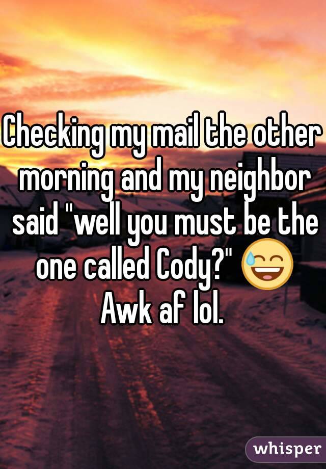 Checking my mail the other morning and my neighbor said "well you must be the one called Cody?" 😅 Awk af lol. 