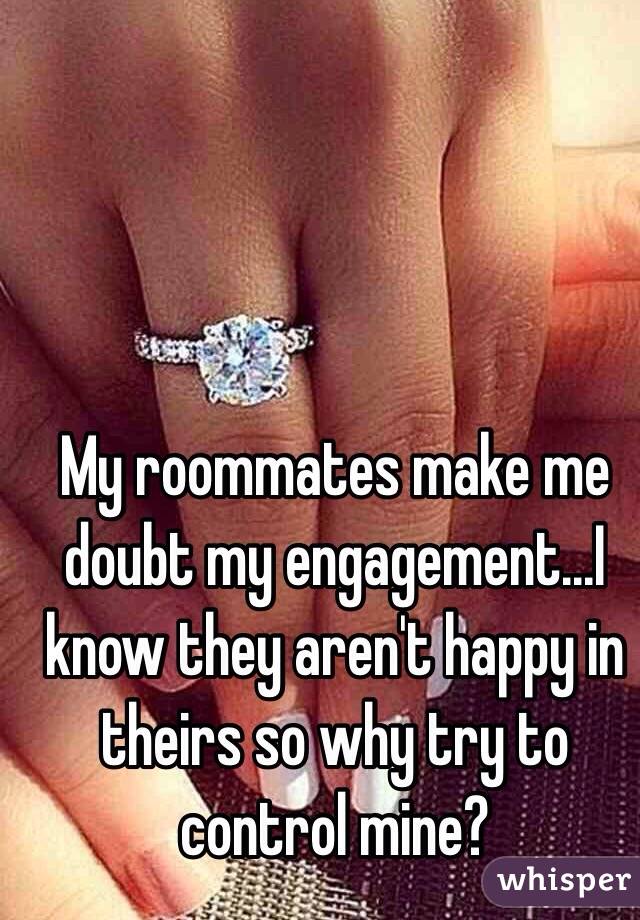 My roommates make me doubt my engagement...I know they aren't happy in theirs so why try to control mine?