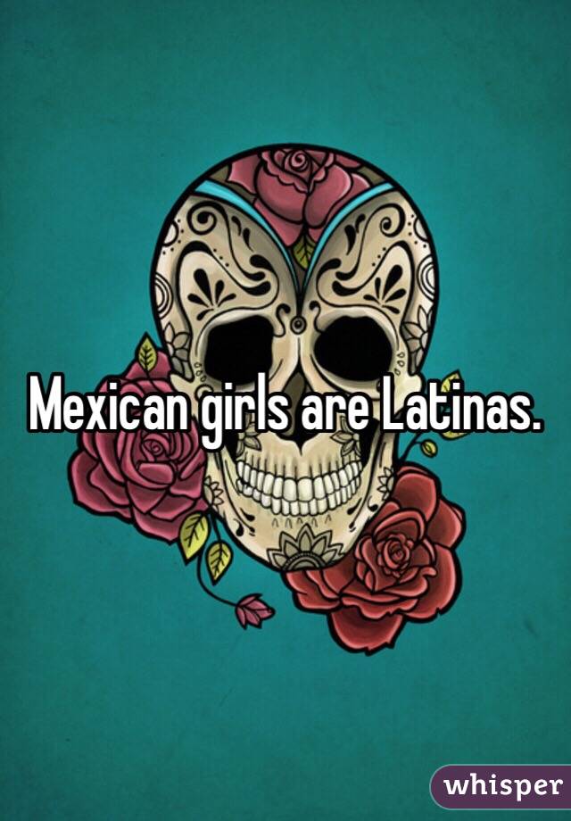 Mexican girls are Latinas.