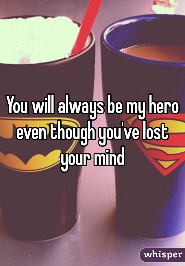 You will always be my hero
even though you've lost your mind