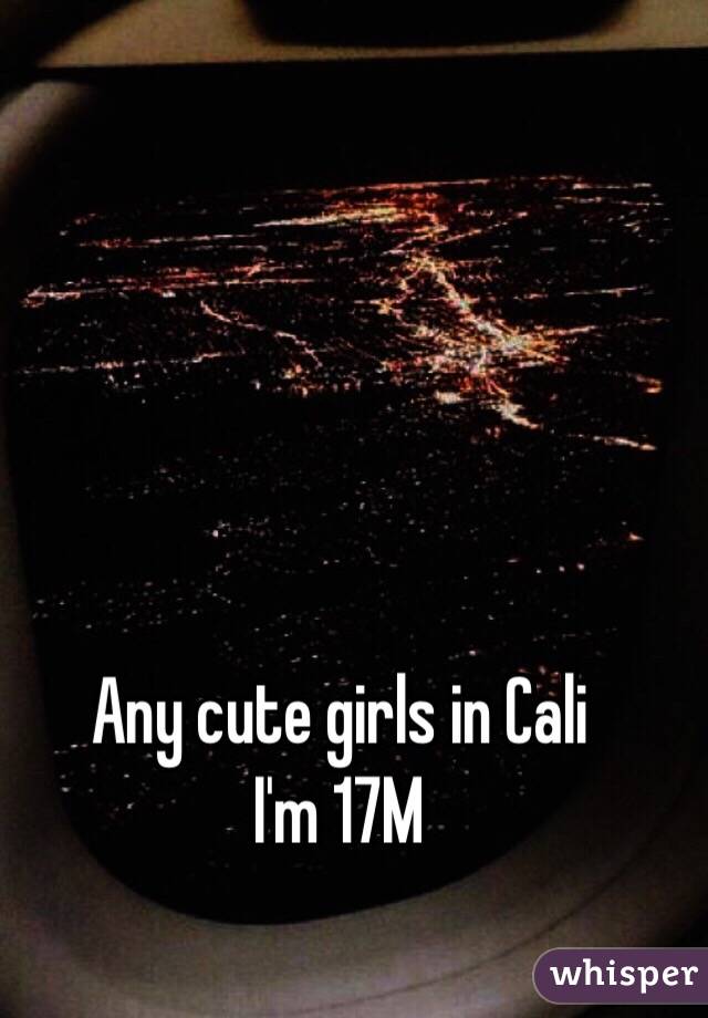 Any cute girls in Cali 
I'm 17M 