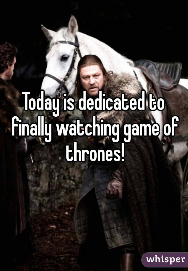 Today is dedicated to finally watching game of thrones!