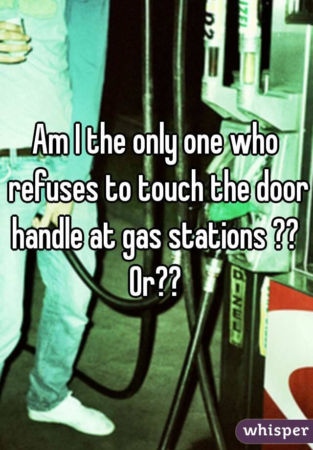 Am I the only one who refuses to touch the door handle at gas stations ?? 
Or??