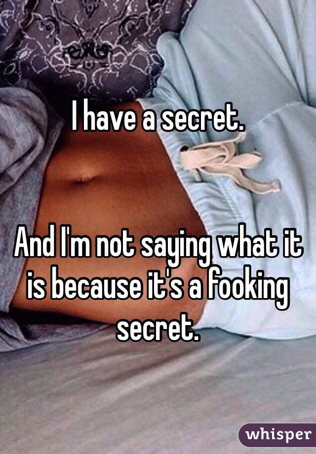 I have a secret.


And I'm not saying what it is because it's a fooking secret.  