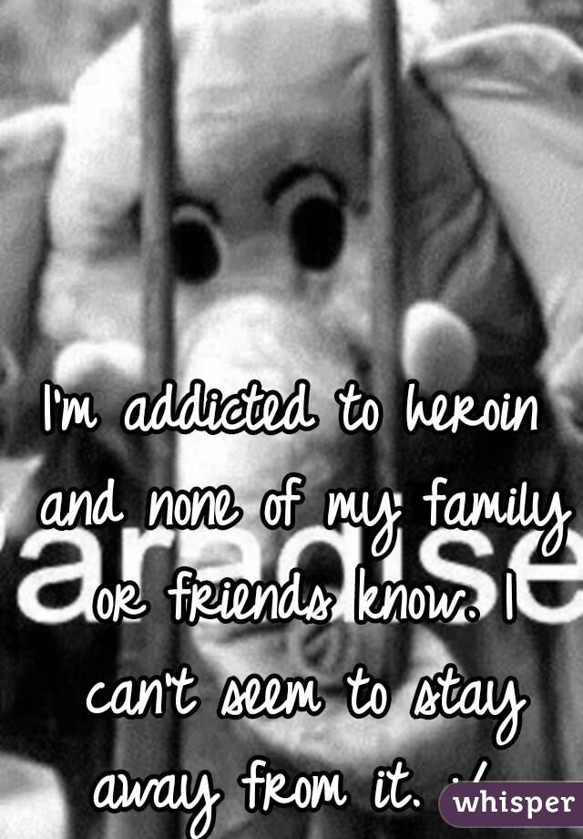 I'm addicted to heroin and none of my family or friends know. I can't seem to stay away from it. :/ 