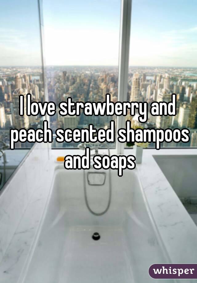 I love strawberry and peach scented shampoos and soaps