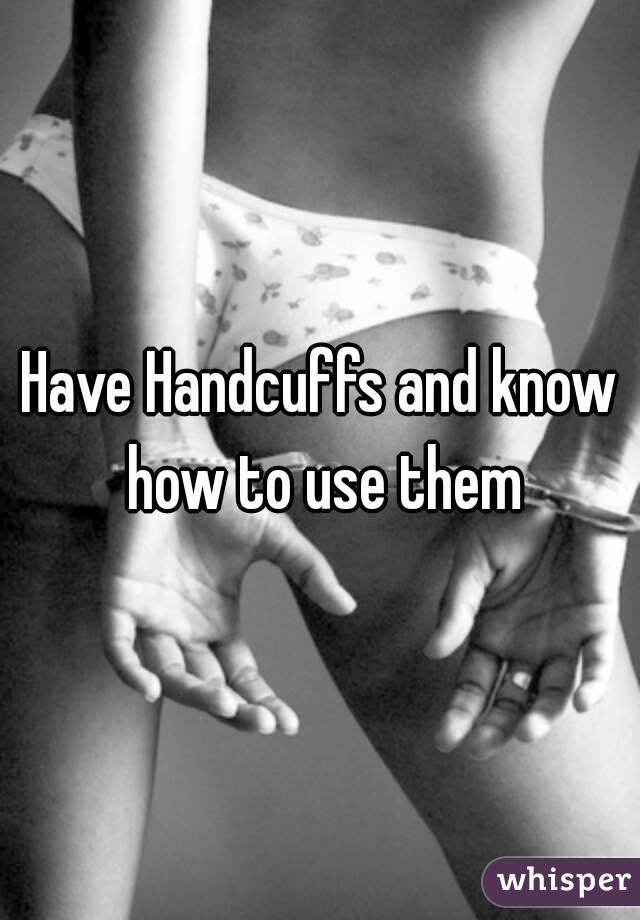 Have Handcuffs and know how to use them