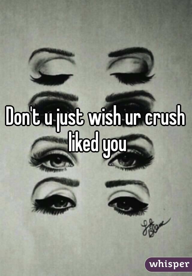 Don't u just wish ur crush liked you