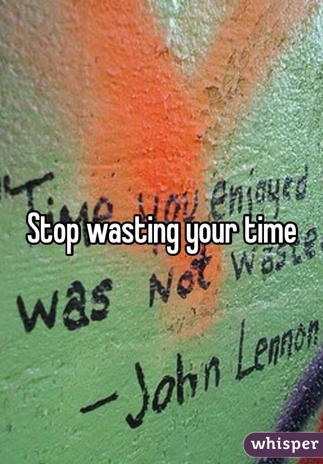 Stop wasting your time 