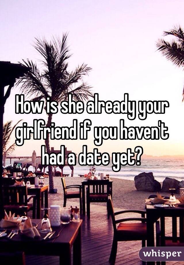 How is she already your girlfriend if you haven't had a date yet?