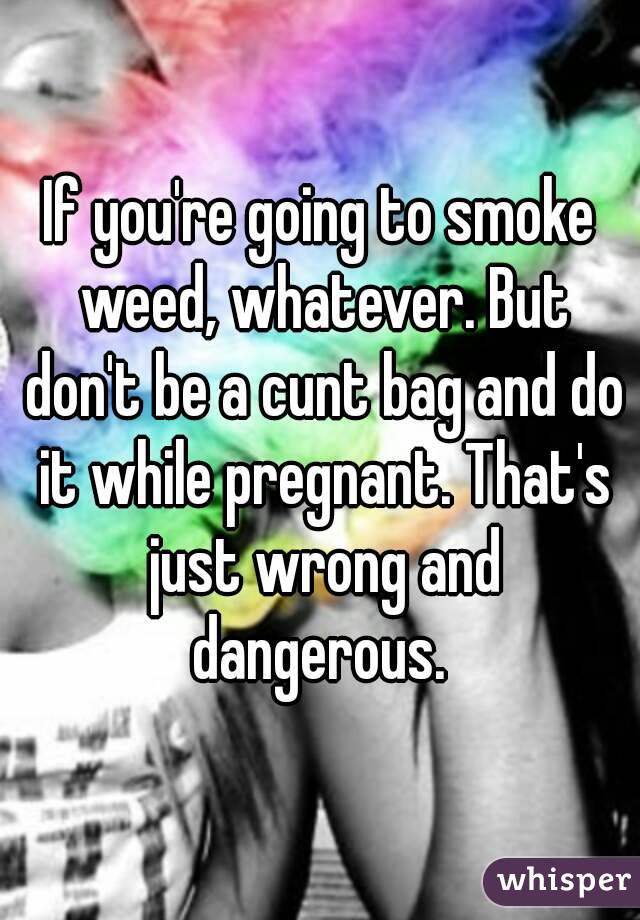 If You Re Going To Smoke Weed Whatever But Don T Be A Cunt Bag And Do It While Pregnant That