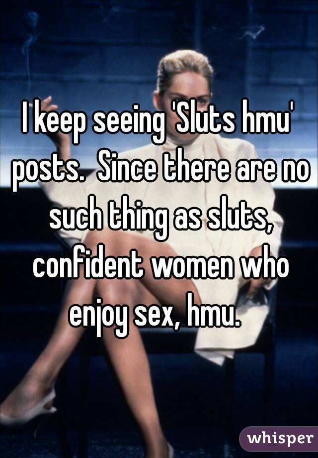 I keep seeing 'Sluts hmu' posts.  Since there are no such thing as sluts, confident women who enjoy sex, hmu.  