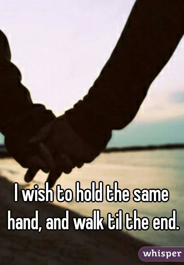 I wish to hold the same hand, and walk til the end.
