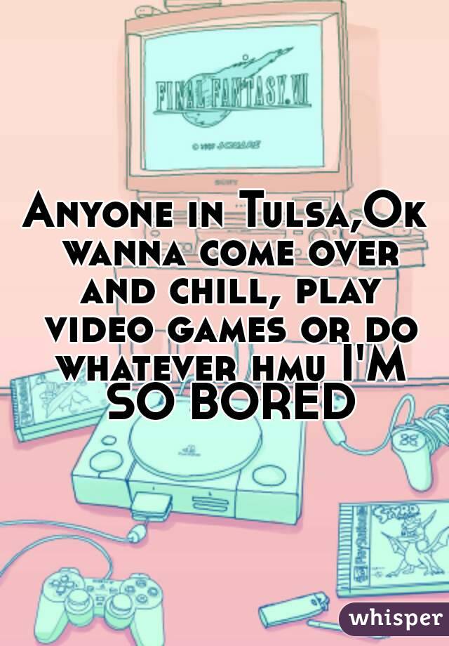 Anyone in Tulsa,Ok wanna come over and chill, play video games or do whatever hmu I'M SO BORED