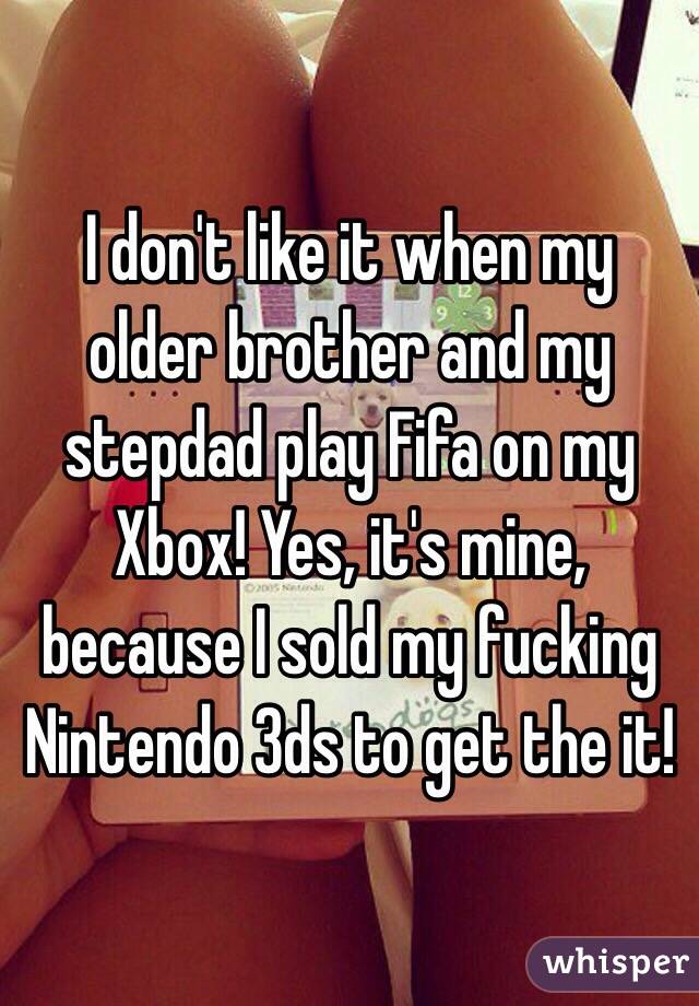 I don't like it when my older brother and my stepdad play Fifa on my Xbox! Yes, it's mine, because I sold my fucking Nintendo 3ds to get the it! 