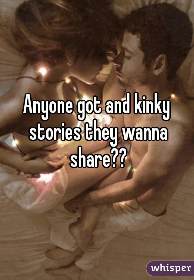 Anyone got and kinky stories they wanna share??