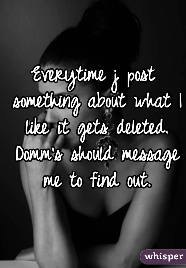 Everytime j post something about what I like it gets deleted. Domm's should message me to find out.