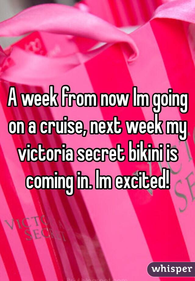 A week from now Im going on a cruise, next week my victoria secret bikini is coming in. Im excited!