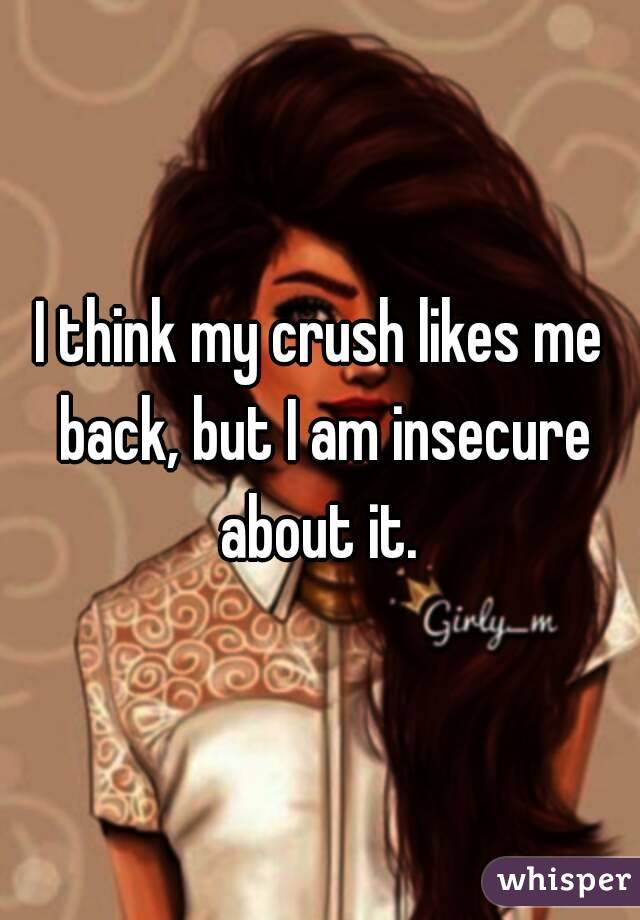 I think my crush likes me back, but I am insecure about it. 