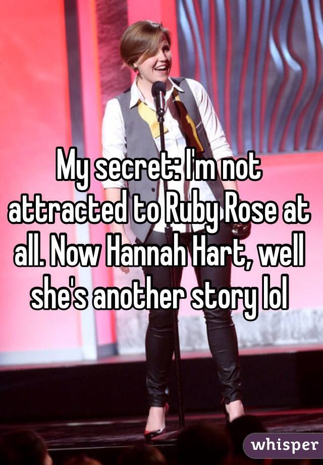 My secret: I'm not attracted to Ruby Rose at all. Now Hannah Hart, well she's another story lol