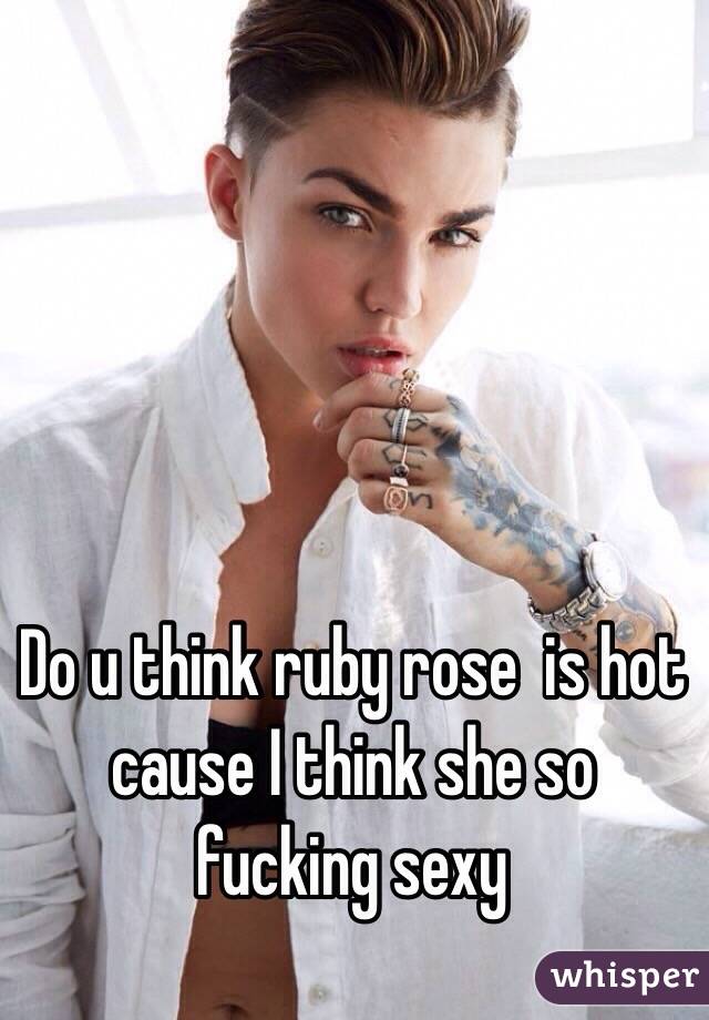 Do u think ruby rose  is hot cause I think she so fucking sexy  