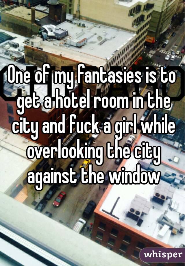 One of my fantasies is to get a hotel room in the city and fuck a girl while overlooking the city against the window