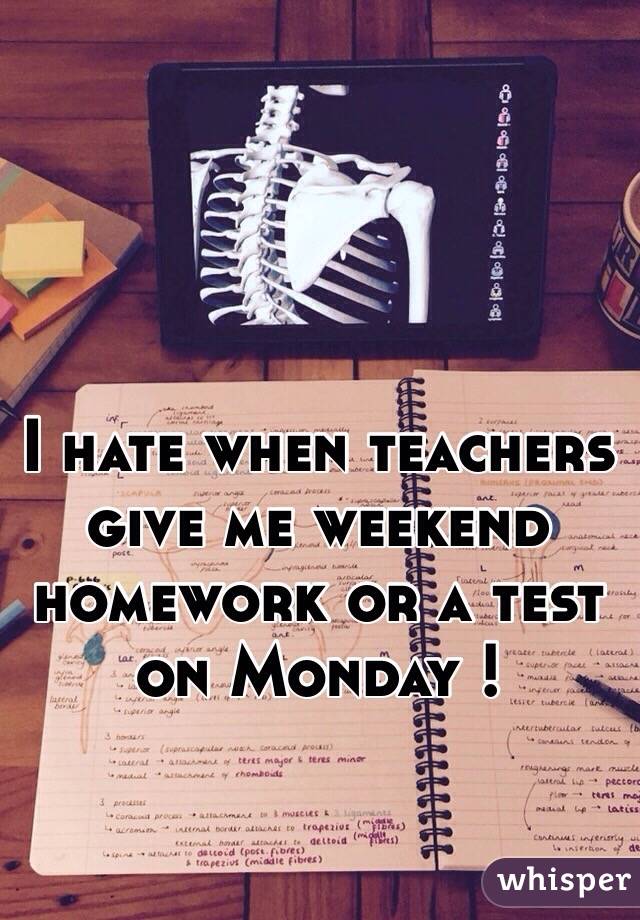 I hate when teachers give me weekend homework or a test on Monday ! 