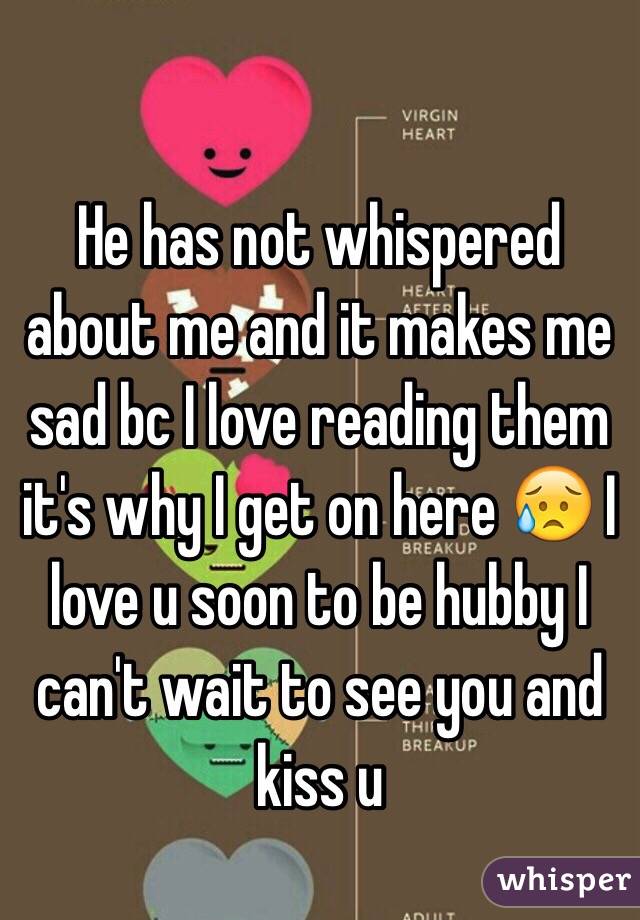 He has not whispered about me and it makes me sad bc I love reading them it's why I get on here 😥 I love u soon to be hubby I can't wait to see you and kiss u 