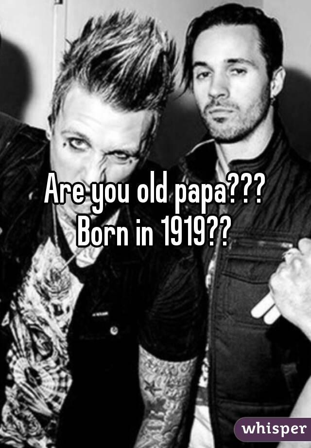 Are you old papa???
Born in 1919??