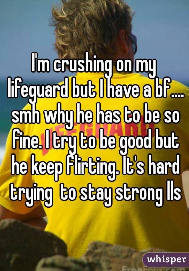 I'm crushing on my lifeguard but I have a bf.... smh why he has to be so fine. I try to be good but he keep flirting. It's hard trying  to stay strong lls