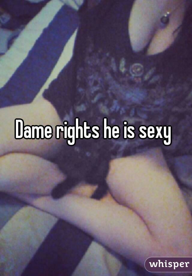 Dame rights he is sexy 