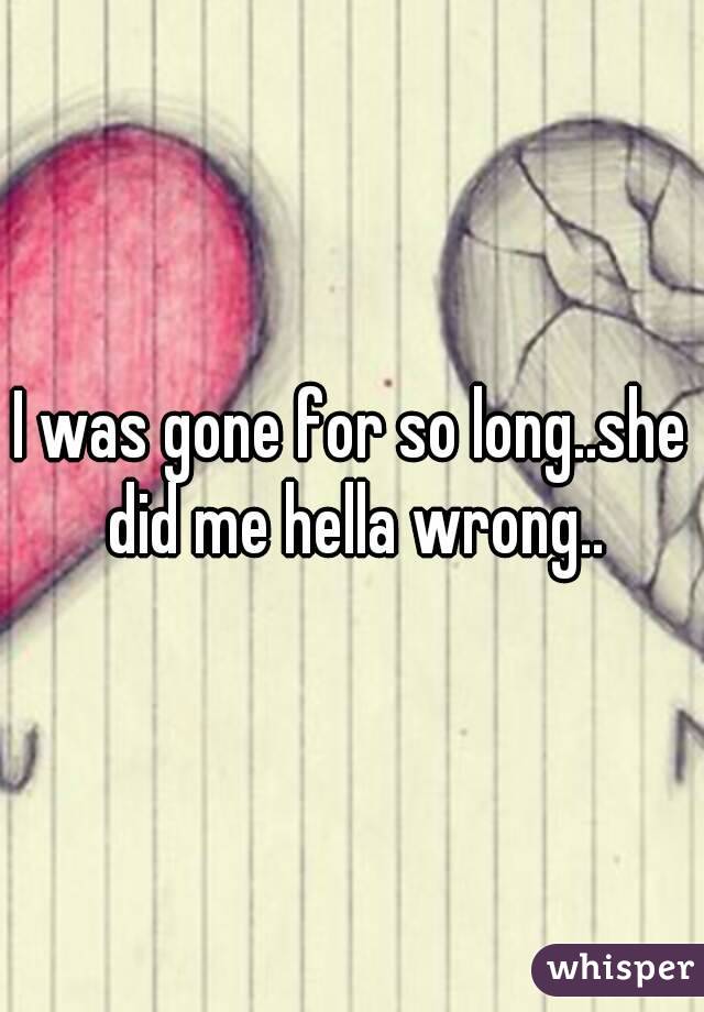 I was gone for so long..she did me hella wrong..