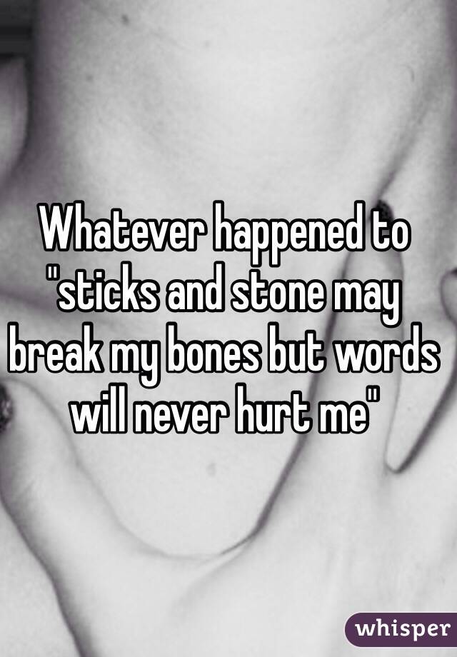 Whatever happened to "sticks and stone may break my bones but words will never hurt me"