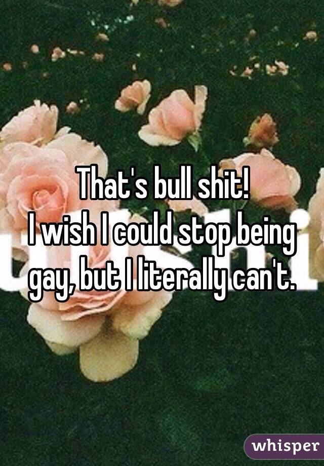 That's bull shit! 
I wish I could stop being gay, but I literally can't. 