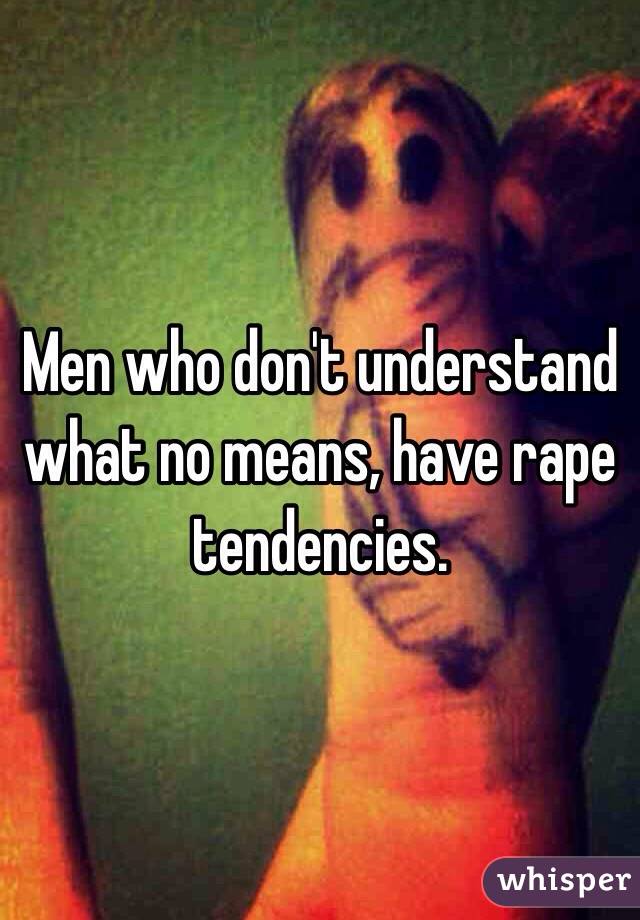 Men who don't understand what no means, have rape tendencies. 