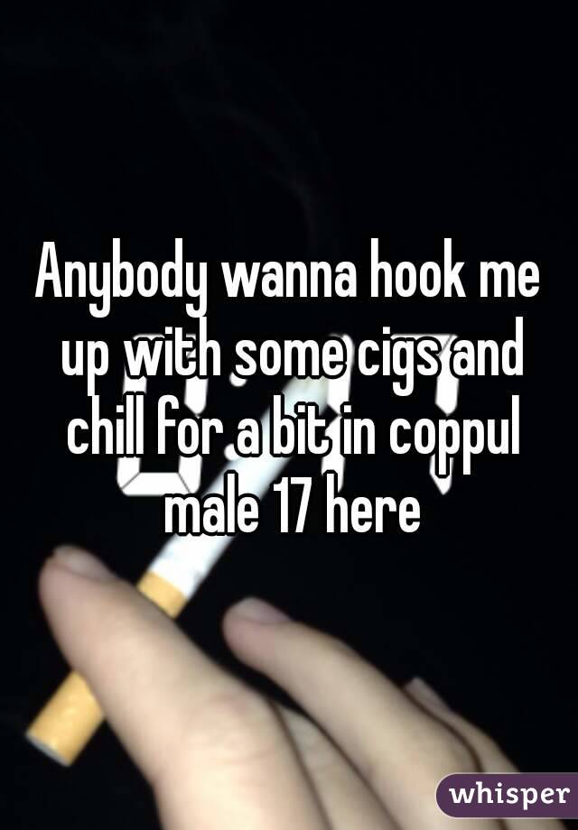 Anybody wanna hook me up with some cigs and chill for a bit in coppul male 17 here