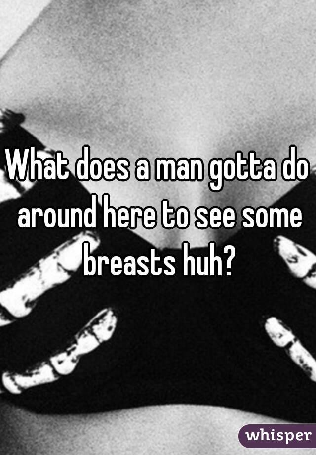 What does a man gotta do around here to see some breasts huh?