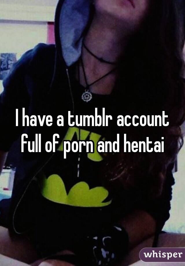 I have a tumblr account full of porn and hentai