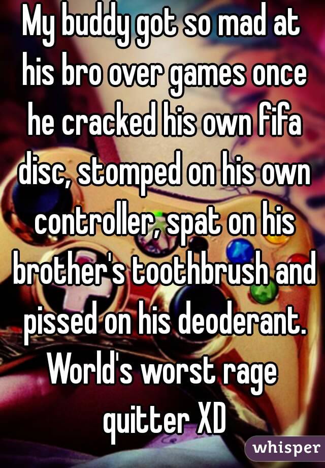 My buddy got so mad at his bro over games once he cracked his own fifa disc, stomped on his own controller, spat on his brother's toothbrush and pissed on his deoderant.
World's worst rage quitter XD