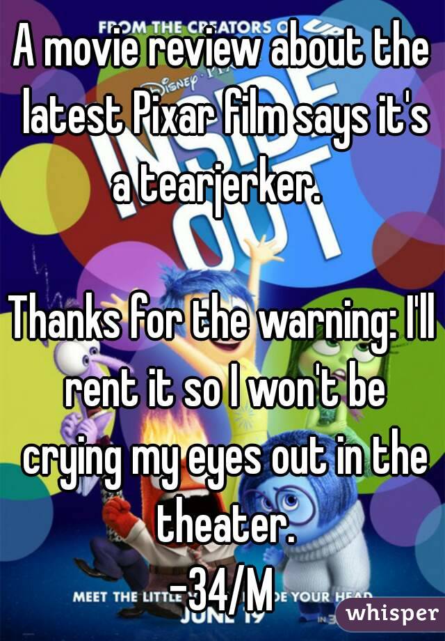 A movie review about the latest Pixar film says it's a tearjerker.  

Thanks for the warning: I'll rent it so I won't be crying my eyes out in the theater.
-34/M