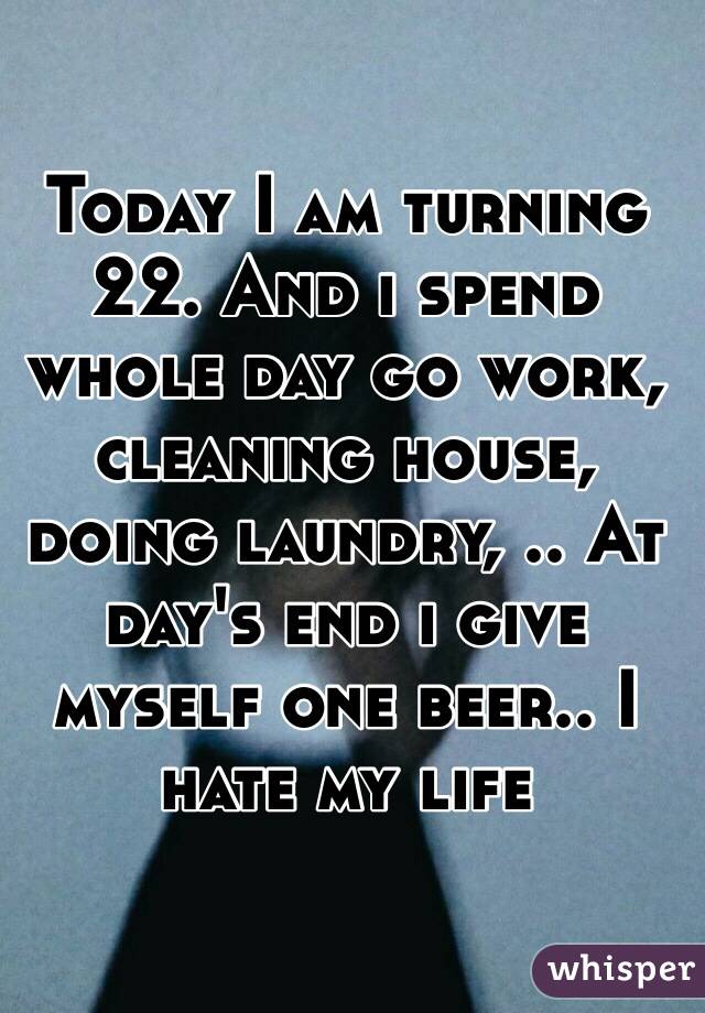 Today I am turning 22. And i spend whole day go work, cleaning house, doing laundry, .. At day's end i give myself one beer.. I hate my life