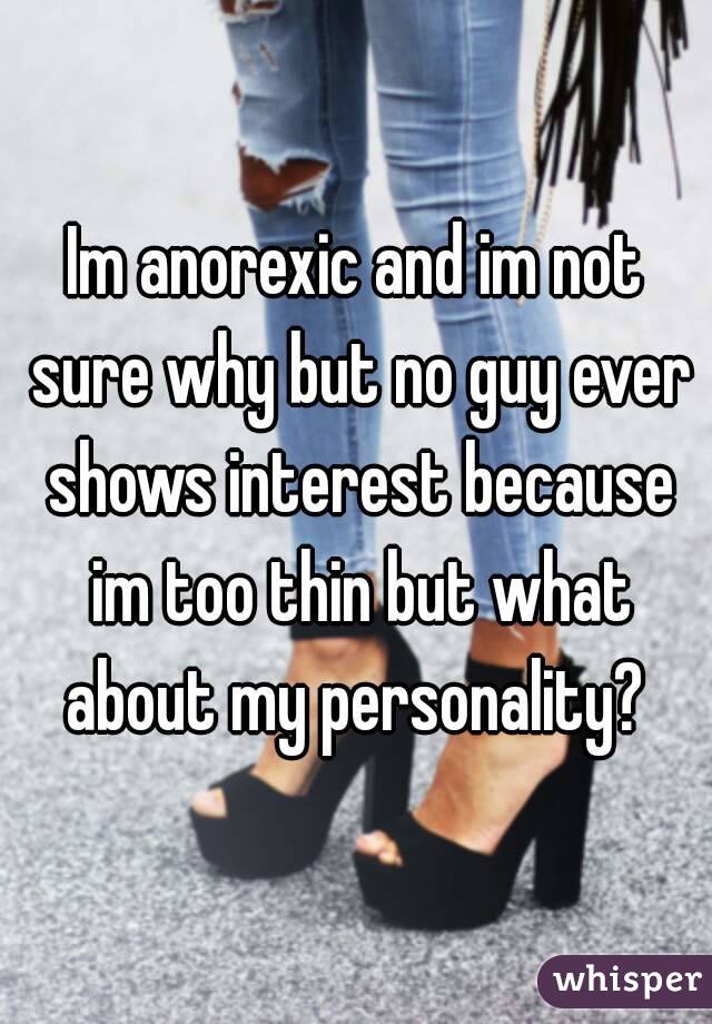 Im anorexic and im not sure why but no guy ever shows interest because im too thin but what about my personality? 