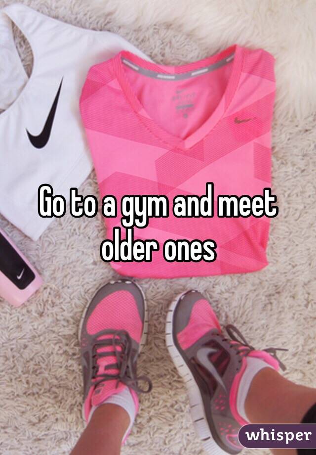 Go to a gym and meet older ones 