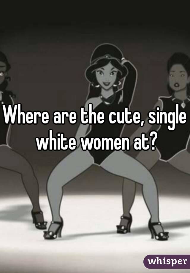 Where are the cute, single white women at?