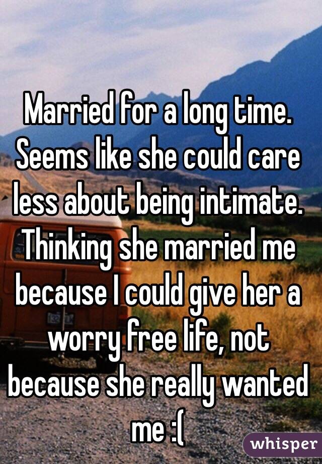 Married for a long time. Seems like she could care less about being intimate. Thinking she married me because I could give her a worry free life, not because she really wanted me :(