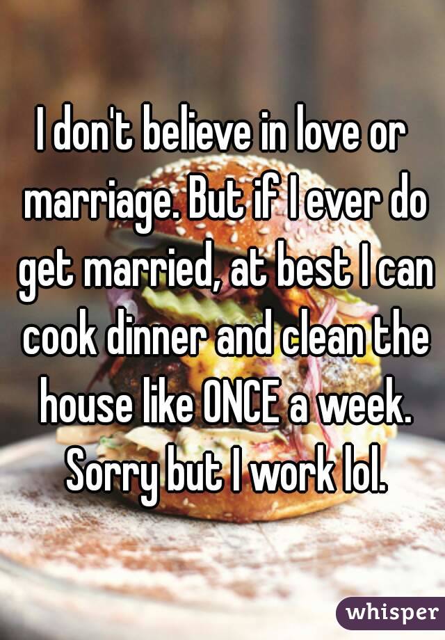 I don't believe in love or marriage. But if I ever do get married, at best I can cook dinner and clean the house like ONCE a week. Sorry but I work lol.