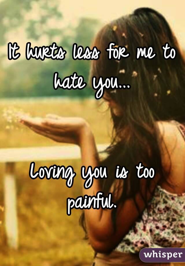 It hurts less for me to hate you... 


Loving you is too painful. 