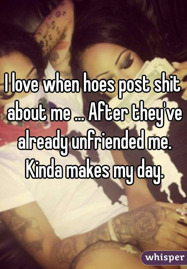 I love when hoes post shit about me ... After they've already unfriended me. Kinda makes my day.
