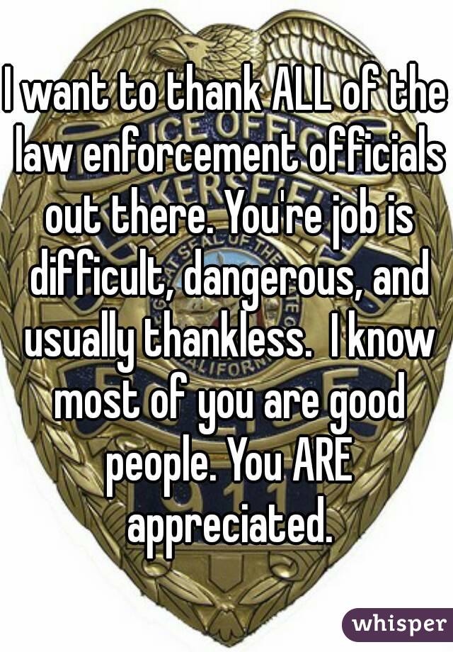 I want to thank ALL of the law enforcement officials out there. You're job is difficult, dangerous, and usually thankless.  I know most of you are good people. You ARE appreciated.